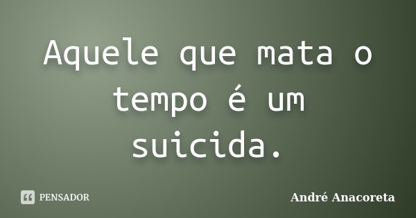 Aquele que mata o tempo é um suicida.... Frase de André Anacoreta.