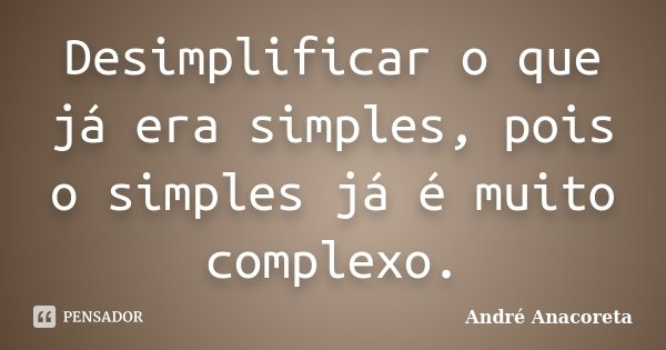 Desimplificar o que já era simples, pois o simples já é muito complexo.... Frase de André Anacoreta.
