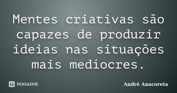 Mentes criativas são capazes de produzir ideias nas situações mais medíocres.... Frase de André Anacoreta.