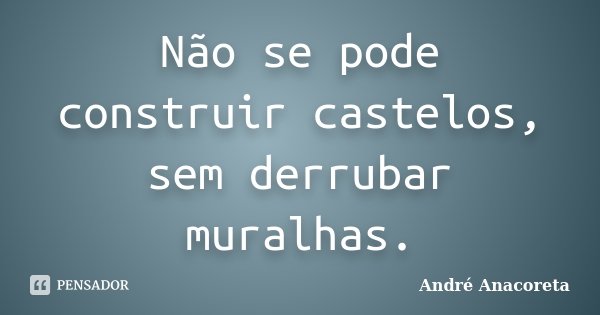 Não se pode construir castelos, sem derrubar muralhas.... Frase de André Anacoreta.