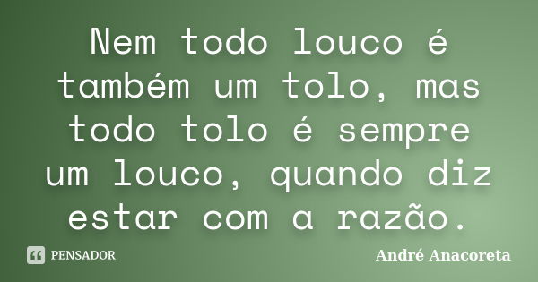 Nem todo louco é também um tolo, mas todo tolo é sempre um louco, quando diz estar com a razão.... Frase de André Anacoreta.