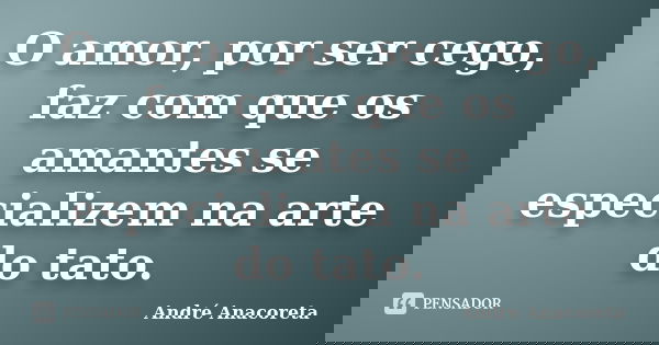 O amor, por ser cego, faz com que os amantes se especializem na arte do tato.... Frase de André Anacoreta.