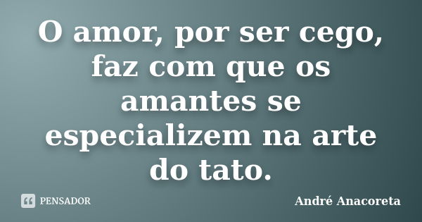 O amor, por ser cego, faz com que os amantes se especializem na arte do tato.... Frase de André Anacoreta.