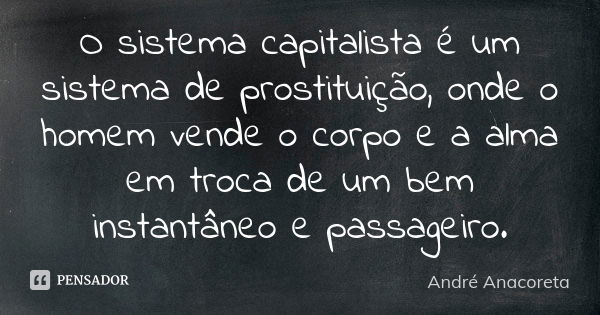 O sistema capitalista é um sistema de prostituição, onde o homem vende o corpo e a alma em troca de um bem instantâneo e passageiro.... Frase de André Anacoreta.