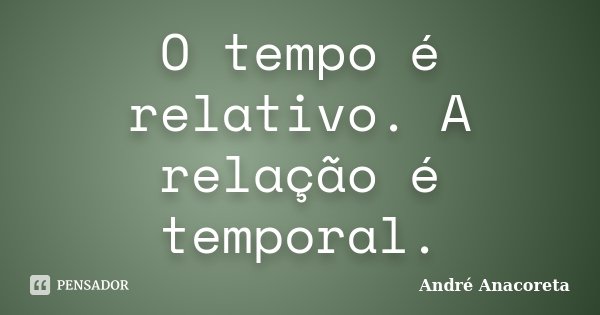 O tempo é relativo. A relação é temporal.... Frase de André Anacoreta.