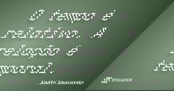 O tempo é relativo. A relação é temporal.... Frase de André Anacoreta.