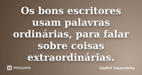 Os bons escritores usam palavras ordinárias, para falar sobre coisas extraordinárias.... Frase de André Anacoreta.