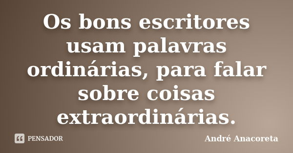 Os bons escritores usam palavras ordinárias, para falar sobre coisas extraordinárias.... Frase de André Anacoreta.