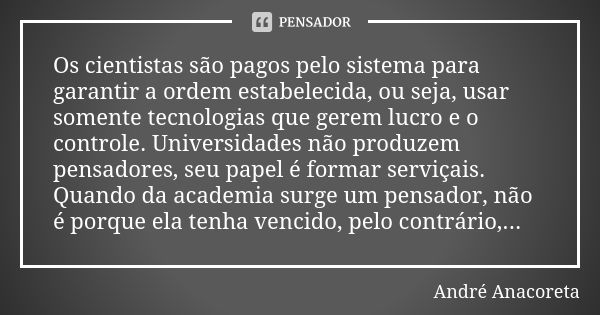 Os cientistas são pagos pelo sistema para garantir a ordem estabelecida, ou seja, usar somente tecnologias que gerem lucro e o controle. Universidades não produ... Frase de André Anacoreta.