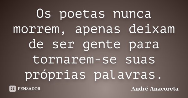 Os poetas nunca morrem, apenas deixam de ser gente para tornarem-se suas próprias palavras.... Frase de André Anacoreta.