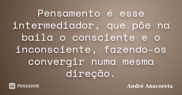 Pensamento é esse intermediador, que põe na baila o consciente e o inconsciente, fazendo-os convergir numa mesma direção.... Frase de André Anacoreta.