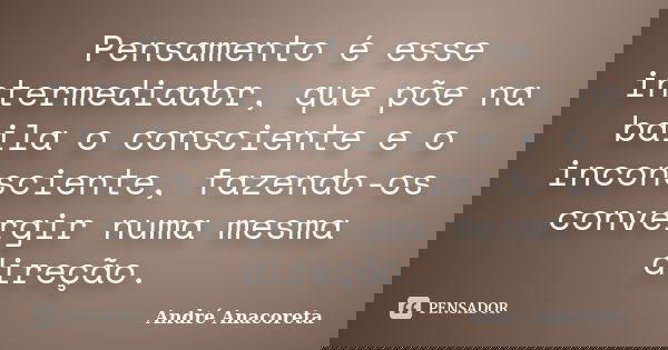 Pensamento é esse intermediador, que põe na baila o consciente e o inconsciente, fazendo-os convergir numa mesma direção.... Frase de André Anacoreta.