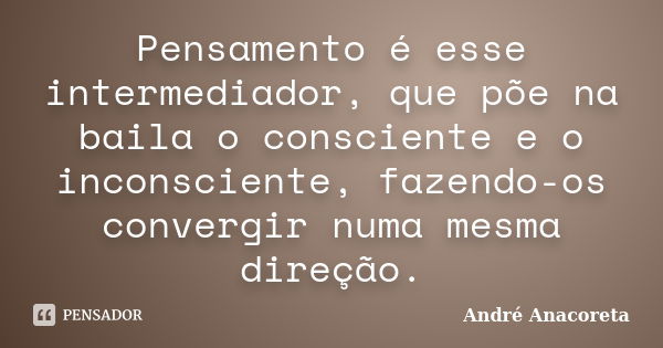 Pensamento é esse intermediador, que põe na baila o consciente e o inconsciente, fazendo-os convergir numa mesma direção.... Frase de André Anacoreta.