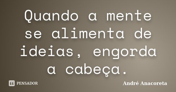 Quando a mente se alimenta de ideias, engorda a cabeça.... Frase de André Anacoreta.