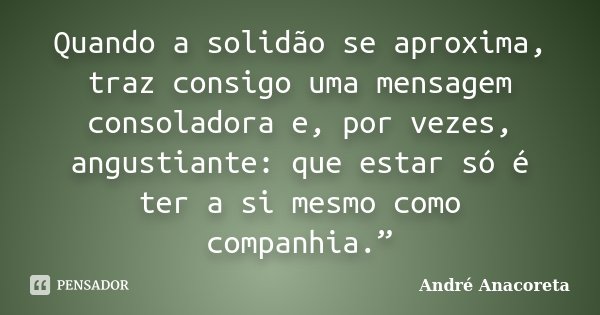 Quando a solidão se aproxima, traz consigo uma mensagem consoladora e, por vezes, angustiante: que estar só é ter a si mesmo como companhia.”... Frase de André Anacoreta.