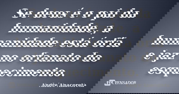 Se deus é o pai da humanidade, a humanidade está órfã e jaz no orfanato do esquecimento.... Frase de André Anacoreta.