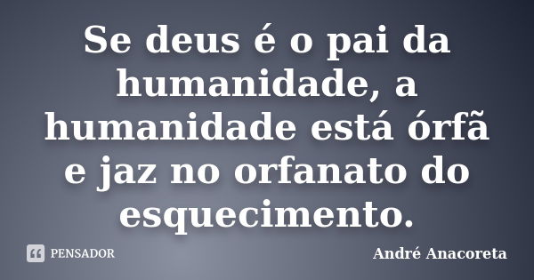 Se deus é o pai da humanidade, a humanidade está órfã e jaz no orfanato do esquecimento.... Frase de André Anacoreta.