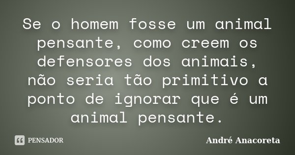 Se o homem fosse um animal pensante, como creem os defensores dos animais, não seria tão primitivo a ponto de ignorar que é um animal pensante.... Frase de André Anacoreta.