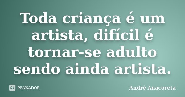 Toda criança é um artista, difícil é tornar-se adulto sendo ainda artista.... Frase de André Anacoreta.