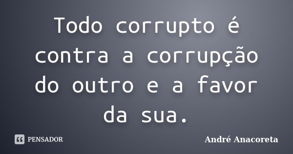 Todo corrupto é contra a corrupção do outro e a favor da sua.... Frase de André Anacoreta.