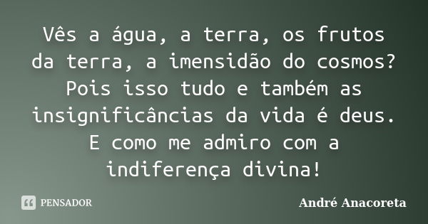 Vês a água, a terra, os frutos da terra, a imensidão do cosmos? Pois isso tudo e também as insignificâncias da vida é deus. E como me admiro com a indiferença d... Frase de André Anacoreta.