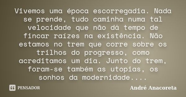 Vivemos uma época escorregadia. Nada se prende, tudo caminha numa tal velocidade que não dá tempo de fincar raízes na existência. Não estamos no trem que corre ... Frase de André Anacoreta.