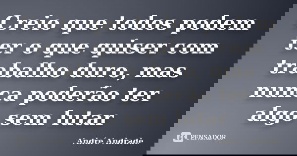Creio que todos podem ter o que quiser com trabalho duro, mas nunca poderão ter algo sem lutar... Frase de André Andrade.