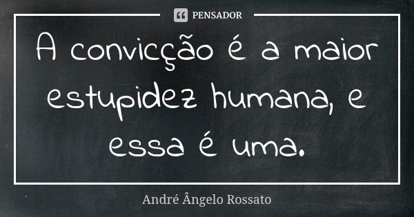 A convicção é a maior estupidez humana, e essa é uma.... Frase de André Ângelo Rossato.
