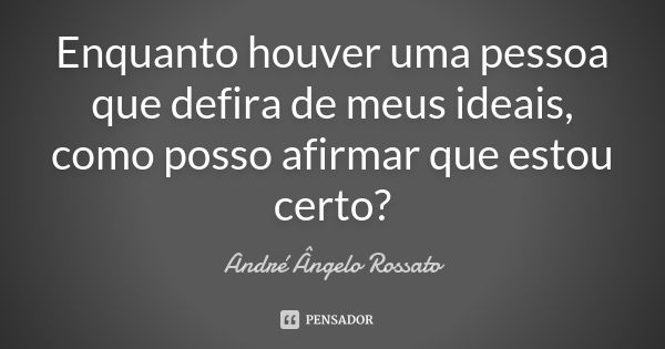 Enquanto houver uma pessoa que defira de meus ideais, como posso afirmar que estou certo?... Frase de André Ângelo Rossato.