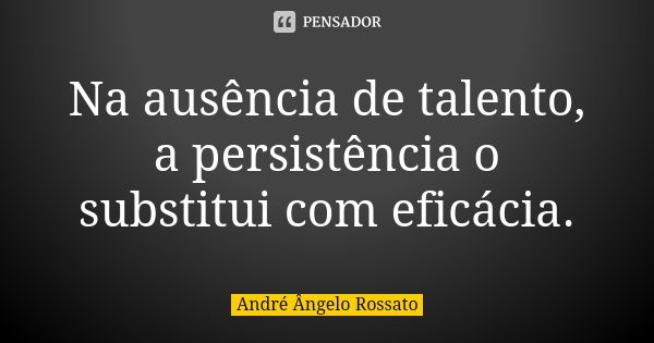 Na ausência de talento, a persistência o substitui com eficácia.... Frase de André Ângelo Rossato.