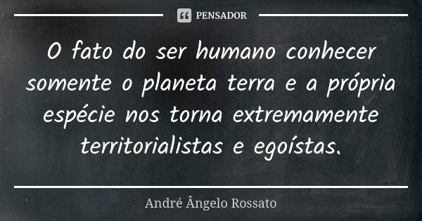 O fato do ser humano conhecer somente o planeta terra e a própria espécie nos torna extremamente territorialistas e egoístas.... Frase de André Ângelo Rossato.