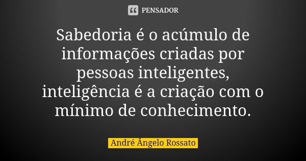 Sabedoria é o acúmulo de informações criadas por pessoas inteligentes, inteligência é a criação com o mínimo de conhecimento.... Frase de André Ângelo Rossato.