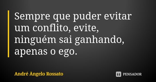 Sempre que puder evitar um conflito, evite, ninguém sai ganhando, apenas o ego.... Frase de André Ângelo Rossato.