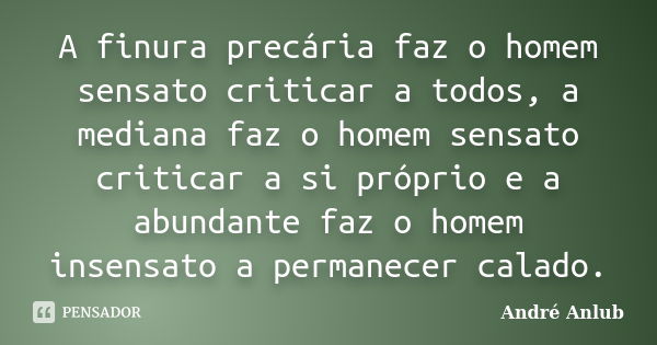 A finura precária faz o homem sensato criticar a todos, a mediana faz o homem sensato criticar a si próprio e a abundante faz o homem insensato a permanecer cal... Frase de André Anlub.