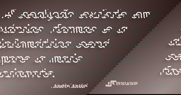 A sedução existe em várias formas e a diplomática será sempre a mais fascinante.... Frase de André Anlub.