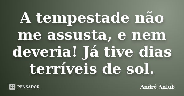 A tempestade não me assusta, e nem deveria! Já tive dias terríveis de sol.... Frase de André Anlub.