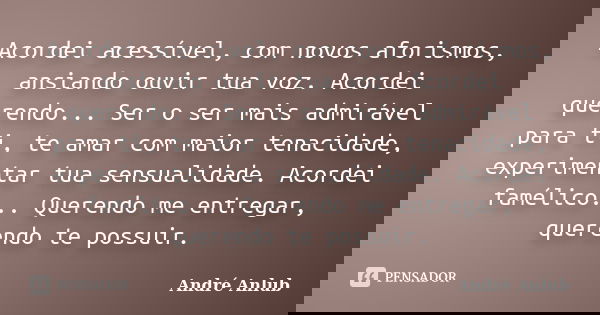 Acordei acessível, com novos aforismos, ansiando ouvir tua voz. Acordei querendo... Ser o ser mais admirável para ti, te amar com maior tenacidade, experimentar... Frase de André Anlub.