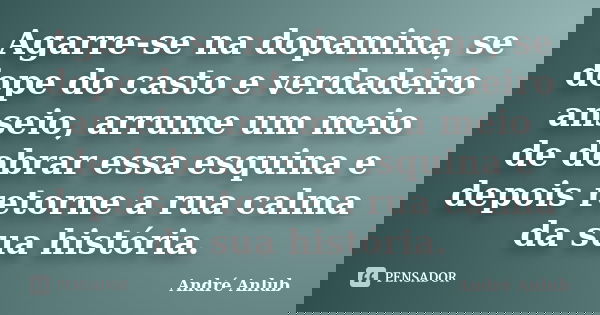 Agarre-se na dopamina, se dope do casto e verdadeiro anseio, arrume um meio de dobrar essa esquina e depois retorne a rua calma da sua história.... Frase de André Anlub.