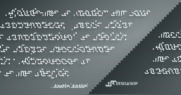 Ajude-me a nadar em sua correnteza, pois fico mais confortável e feliz. Aquela força resistente me diz: Atravesse o oceano e me beija.... Frase de André Anlub.