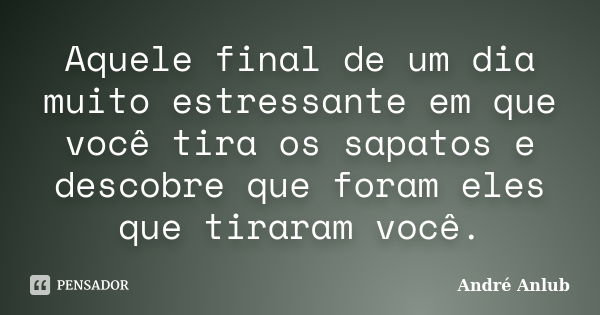 Aquele final de um dia muito estressante em que você tira os sapatos e descobre que foram eles que tiraram você.... Frase de Andre Anlub.