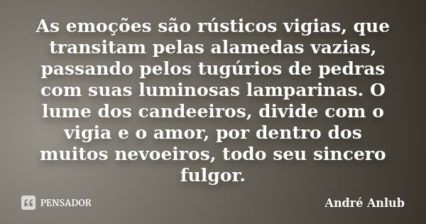 As emoções são rústicos vigias, que transitam pelas alamedas vazias, passando pelos tugúrios de pedras com suas luminosas lamparinas. O lume dos candeeiros, div... Frase de André Anlub.