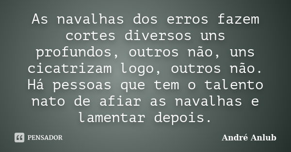 As navalhas dos erros fazem cortes diversos uns profundos, outros não, uns cicatrizam logo, outros não. Há pessoas que tem o talento nato de afiar as navalhas e... Frase de André Anlub.