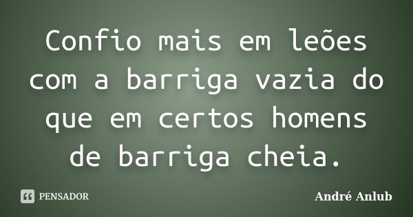 Confio mais em leões com a barriga vazia do que em certos homens de barriga cheia.... Frase de André Anlub.