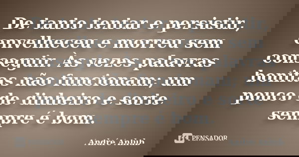 De tanto tentar e persistir, envelheceu e morreu sem conseguir. Às vezes palavras bonitas não funcionam; um pouco de dinheiro e sorte sempre é bom.... Frase de André Anlub.