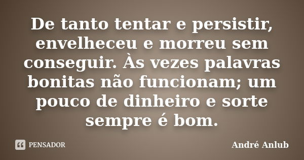 De tanto tentar e persistir, envelheceu e morreu sem conseguir. Às vezes palavras bonitas não funcionam; um pouco de dinheiro e sorte sempre é bom.... Frase de André Anlub.