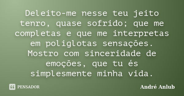 Deleito-me nesse teu jeito tenro, quase sofrido; que me completas e que me interpretas em poliglotas sensações. Mostro com sinceridade de emoções, que tu és sim... Frase de André Anlub.