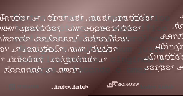 Dentro e fora do nada prático homem apático, um específico sentimento colossal abrolhou. Abrigou a cautela num juízo lunático básico, cingindo o corpo e tocando... Frase de André Anlub.
