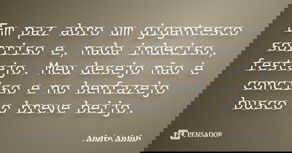 Em paz abro um gigantesco sorriso e, nada indeciso, festejo. Meu desejo não é conciso e no benfazejo busco o breve beijo.... Frase de André Anlub.