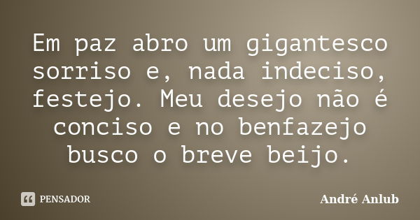 Em paz abro um gigantesco sorriso e, nada indeciso, festejo. Meu desejo não é conciso e no benfazejo busco o breve beijo.... Frase de André Anlub.