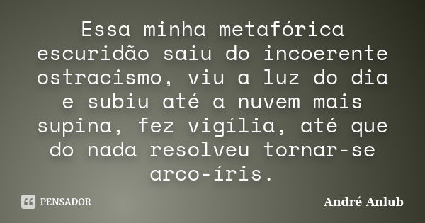 Essa minha metafórica escuridão saiu do incoerente ostracismo, viu a luz do dia e subiu até a nuvem mais supina, fez vigília, até que do nada resolveu tornar-se... Frase de André Anlub.